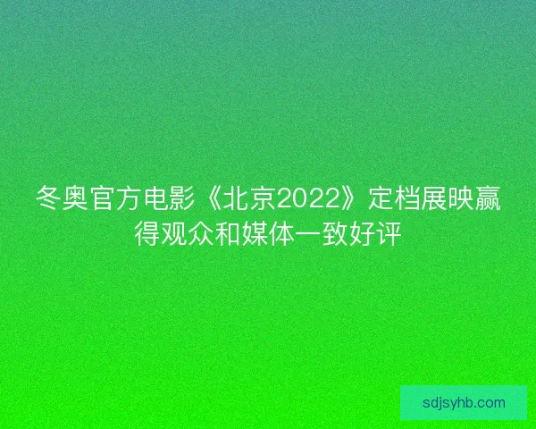 冬奥官方电影《北京2022》定档展映赢得观众和媒体一致好评