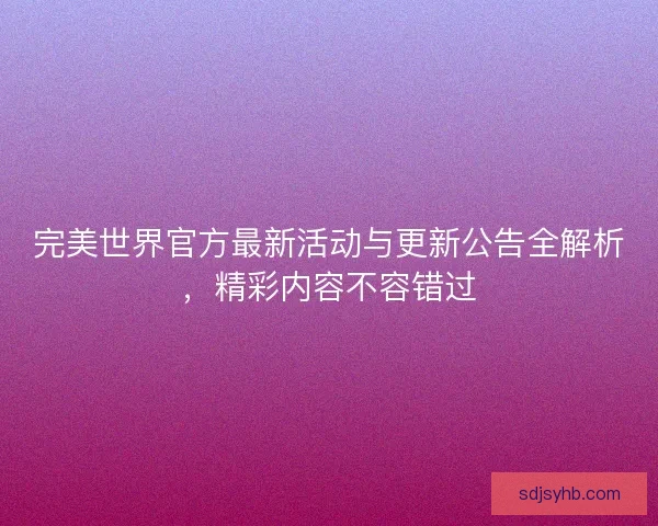 完美世界官方最新活动与更新公告全解析，精彩内容不容错过