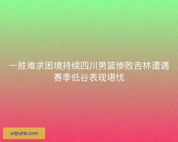 一胜难求困境持续四川男篮惨败吉林遭遇赛季低谷表现堪忧 一胜难求困境持续四川男篮惨败吉林遭遇赛季低谷表现堪忧