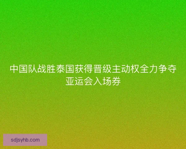 中国队战胜泰国获得晋级主动权全力争夺亚运会入场券 中国队战胜泰国获得晋级主动权全力争夺亚运会入场券