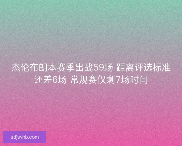 杰伦布朗本赛季出战59场 距离评选标准还差6场 常规赛仅剩7场时间