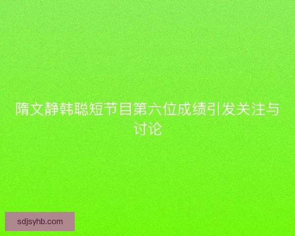 隋文静韩聪短节目第六位成绩引发关注与讨论