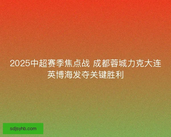 2025中超赛季焦点战 成都蓉城力克大连英博海发夺关键胜利