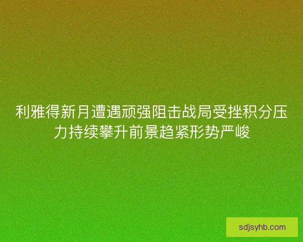 利雅得新月遭遇顽强阻击战局受挫积分压力持续攀升前景趋紧形势严峻