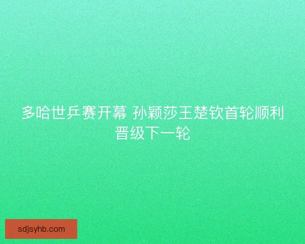 多哈世乒赛开幕 孙颖莎王楚钦首轮顺利晋级下一轮