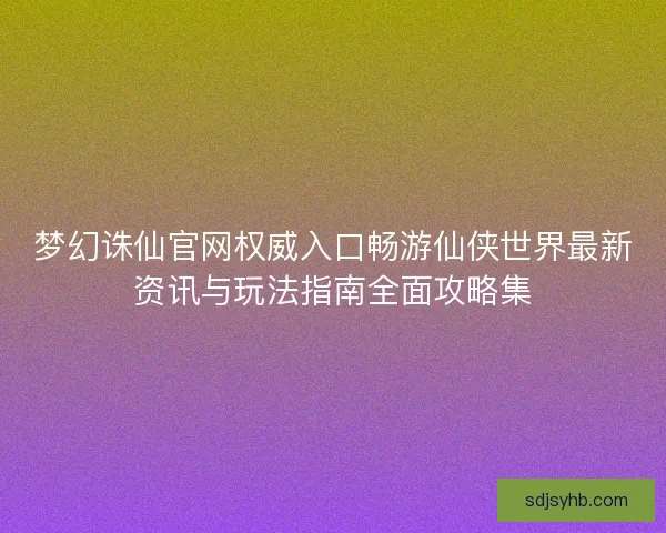 梦幻诛仙官网权威入口畅游仙侠世界最新资讯与玩法指南全面攻略集