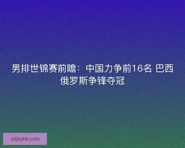 男排世锦赛前瞻：中国力争前16名 巴西俄罗斯争锋夺冠