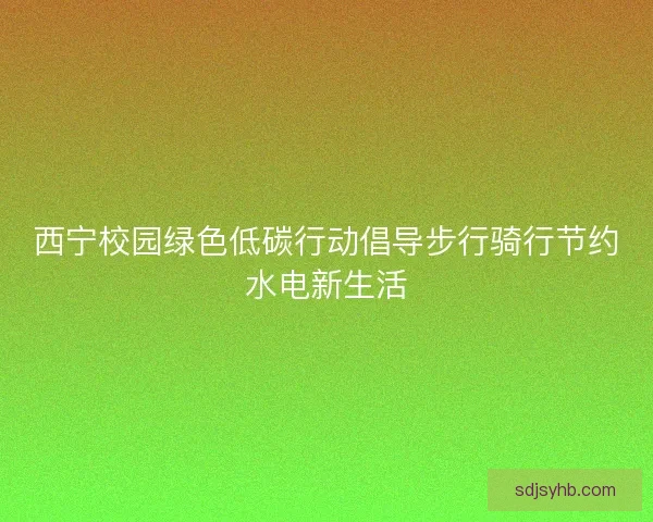 西宁校园绿色低碳行动倡导步行骑行节约水电新生活
