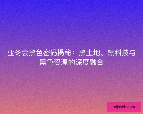亚冬会黑色密码揭秘：黑土地、黑科技与黑色资源的深度融合