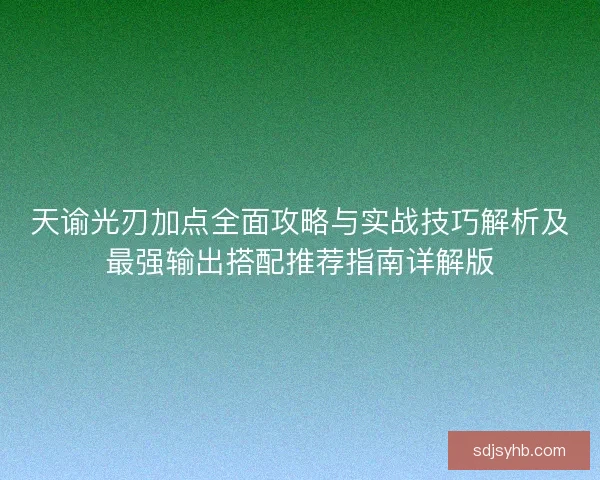 天谕光刃加点全面攻略与实战技巧解析及最强输出搭配推荐指南详解版
