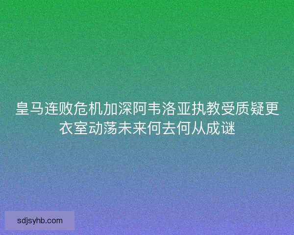 皇马连败危机加深阿韦洛亚执教受质疑更衣室动荡未来何去何从成谜 皇马连败危机加深阿韦洛亚执教受质疑更衣室动荡未来何去何从成谜