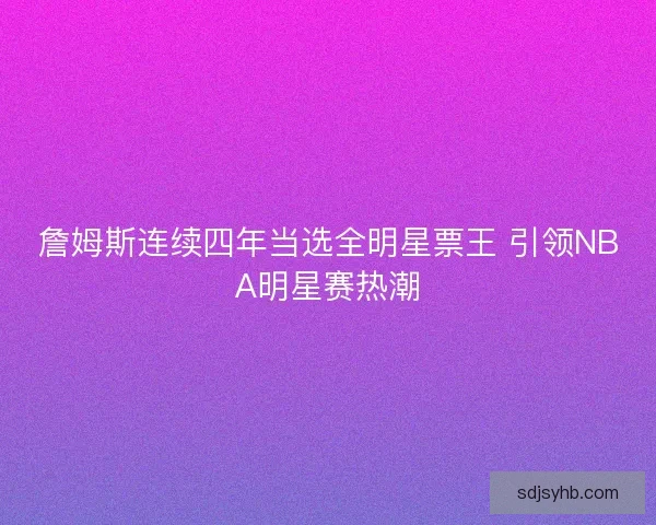 詹姆斯连续四年当选全明星票王 引领NBA明星赛热潮