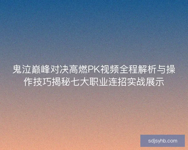 鬼泣巅峰对决高燃PK视频全程解析与操作技巧揭秘七大职业连招实战展示