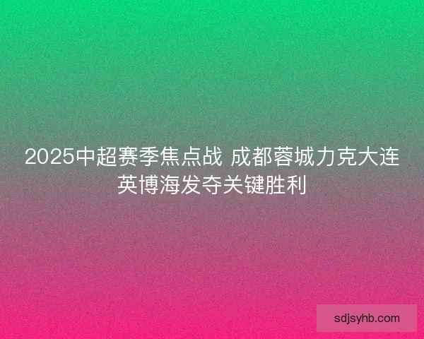 2025中超赛季焦点战 成都蓉城力克大连英博海发夺关键胜利