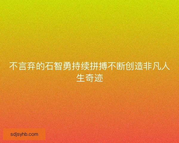 不言弃的石智勇持续拼搏不断创造非凡人生奇迹