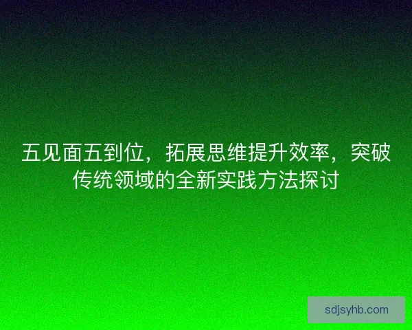 五见面五到位，拓展思维提升效率，突破传统领域的全新实践方法探讨