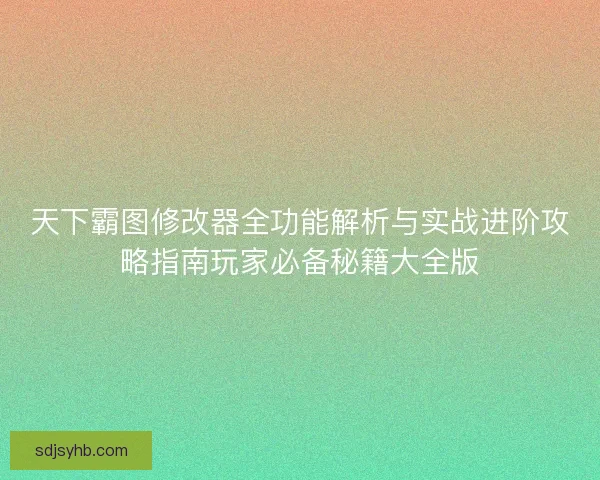 天下霸图修改器全功能解析与实战进阶攻略指南玩家必备秘籍大全版