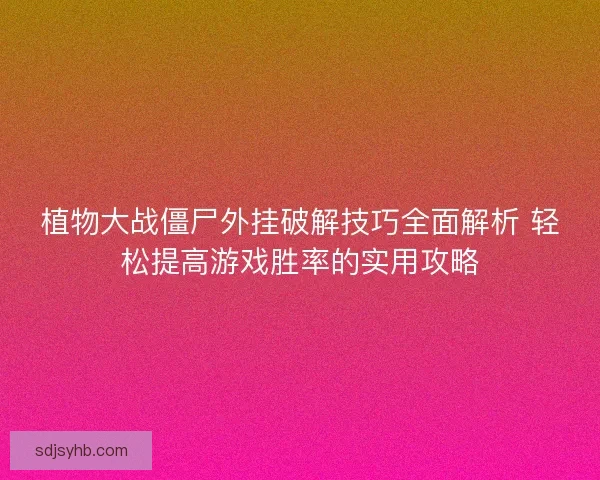 植物大战僵尸外挂破解技巧全面解析 轻松提高游戏胜率的实用攻略