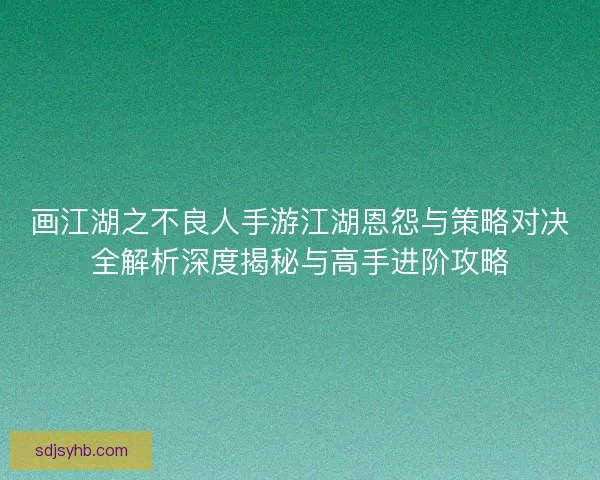 画江湖之不良人手游江湖恩怨与策略对决全解析深度揭秘与高手进阶攻略