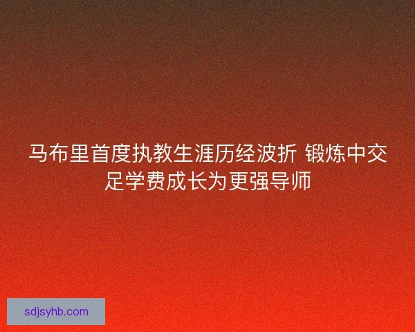 马布里首度执教生涯历经波折 锻炼中交足学费成长为更强导师